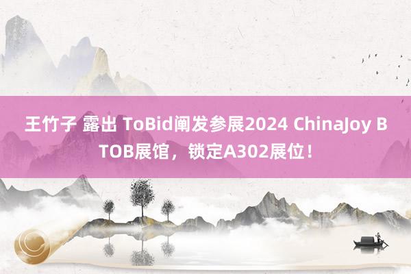王竹子 露出 ToBid阐发参展2024 ChinaJoy BTOB展馆，锁定A302展位！