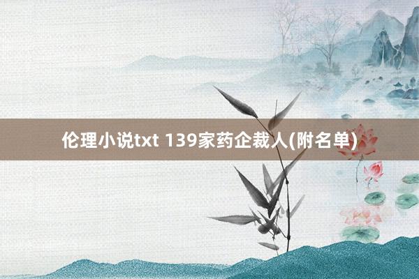 伦理小说txt 139家药企裁人(附名单)