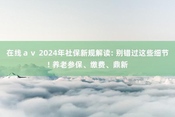 在线ａｖ 2024年社保新规解读: 别错过这些细节! 养老参保、缴费、鼎新