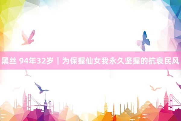 黑丝 94年32岁|为保握仙女我永久坚握的抗衰民风