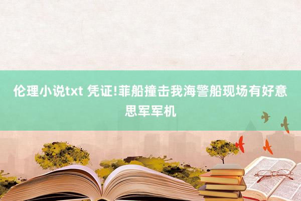 伦理小说txt 凭证!菲船撞击我海警船现场有好意思军军机