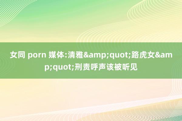 女同 porn 媒体:清雅&quot;路虎女&quot;刑责呼声该被听见