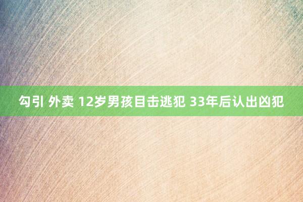 勾引 外卖 12岁男孩目击逃犯 33年后认出凶犯