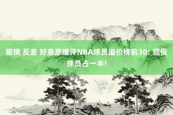 眼镜 反差 好意思媒评NBA球员溢价榜前30: 现伇球员占一半!