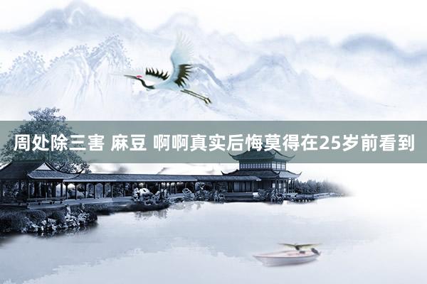 周处除三害 麻豆 啊啊真实后悔莫得在25岁前看到