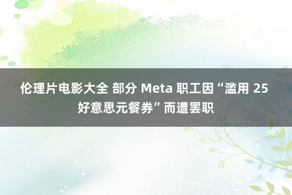 伦理片电影大全 部分 Meta 职工因“滥用 25 好意思元餐券”而遭罢职