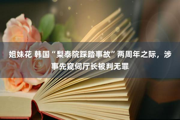 姐妹花 韩国“梨泰院踩踏事故”两周年之际，涉事先窥伺厅长被判无罪