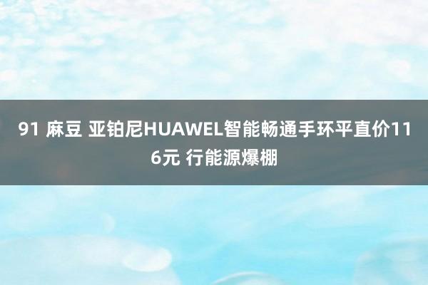 91 麻豆 亚铂尼HUAWEL智能畅通手环平直价116元 行能源爆棚