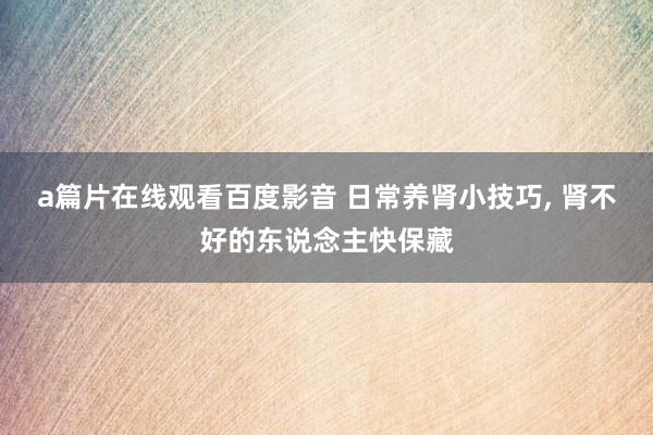 a篇片在线观看百度影音 日常养肾小技巧， 肾不好的东说念主快保藏