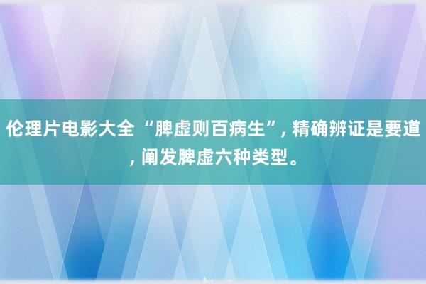 伦理片电影大全 “脾虚则百病生”， 精确辨证是要道， 阐发脾虚六种类型。
