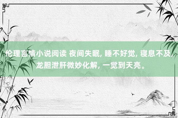 伦理言情小说阅读 夜间失眠， 睡不好觉， 寝息不及， 龙胆泄肝微妙化解， 一觉到天亮。