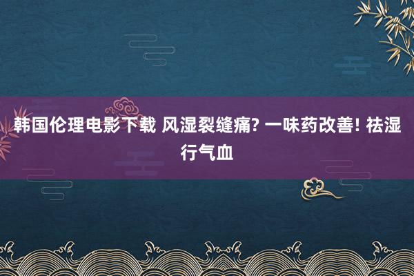 韩国伦理电影下载 风湿裂缝痛? 一味药改善! 祛湿行气血