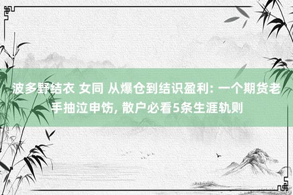 波多野结衣 女同 从爆仓到结识盈利: 一个期货老手抽泣申饬， 散户必看5条生涯轨则