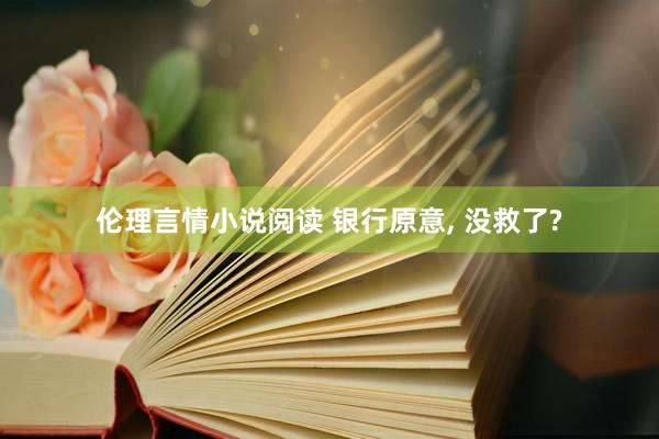 伦理言情小说阅读 银行原意， 没救了?
