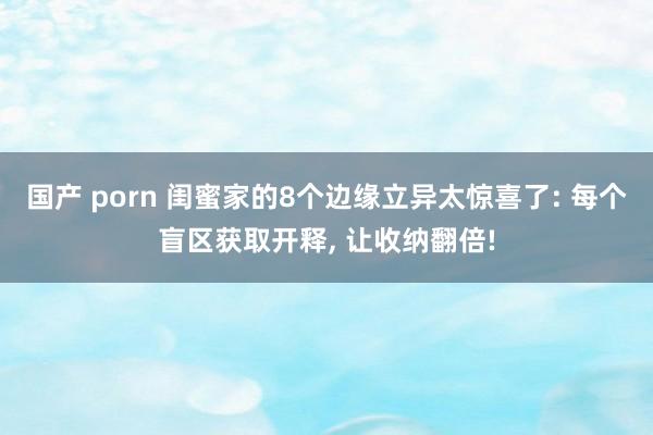 国产 porn 闺蜜家的8个边缘立异太惊喜了: 每个盲区获取开释， 让收纳翻倍!