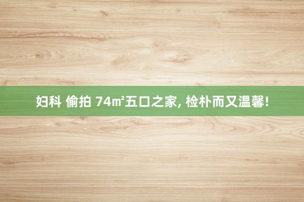 妇科 偷拍 74㎡五口之家， 检朴而又温馨!
