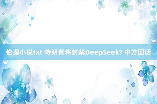 伦理小说txt 特朗普将封禁DeepSeek? 中方回话