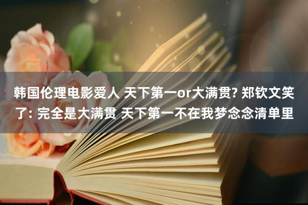 韩国伦理电影爱人 天下第一or大满贯? 郑钦文笑了: 完全是大满贯 天下第一不在我梦念念清单里