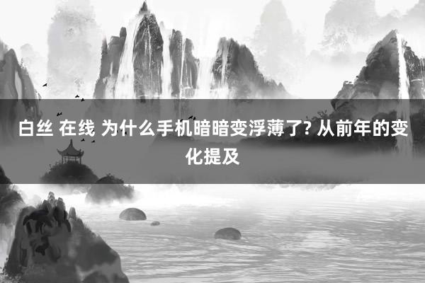 白丝 在线 为什么手机暗暗变浮薄了? 从前年的变化提及
