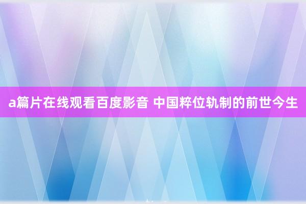 a篇片在线观看百度影音 中国粹位轨制的前世今生