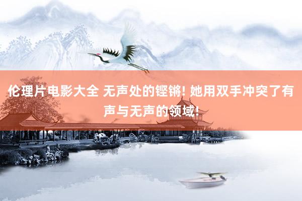 伦理片电影大全 无声处的铿锵! 她用双手冲突了有声与无声的领域!