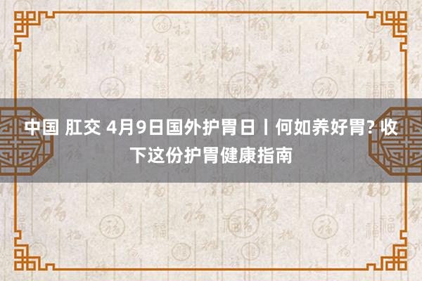 中国 肛交 4月9日国外护胃日丨何如养好胃? 收下这份护胃健康指南
