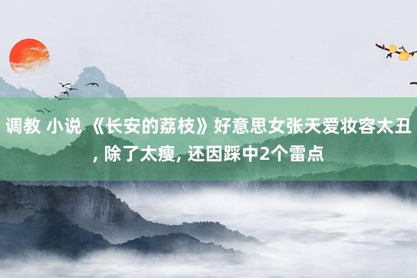 调教 小说 《长安的荔枝》好意思女张天爱妆容太丑， 除了太瘦， 还因踩中2个雷点