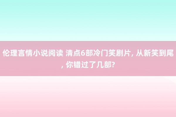 伦理言情小说阅读 清点6部冷门笑剧片， 从新笑到尾， 你错过了几部?