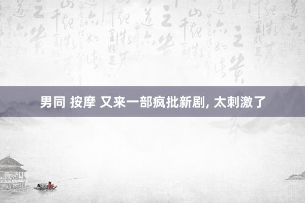 男同 按摩 又来一部疯批新剧， 太刺激了