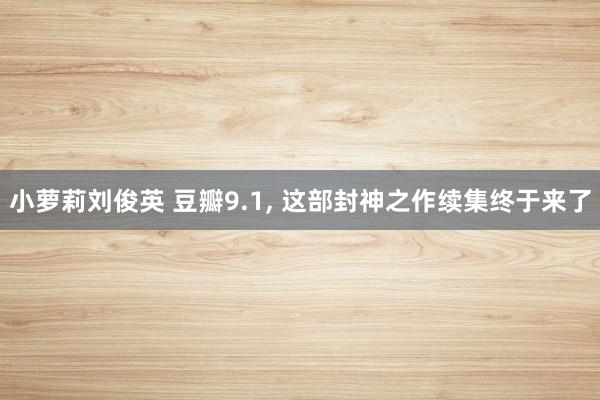 小萝莉刘俊英 豆瓣9.1， 这部封神之作续集终于来了